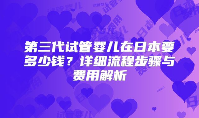 第三代试管婴儿在日本要多少钱?详细流程步骤与费用解析