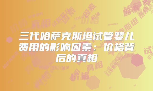 三代哈萨克斯坦试管婴儿费用的影响因素：价格背后的真相