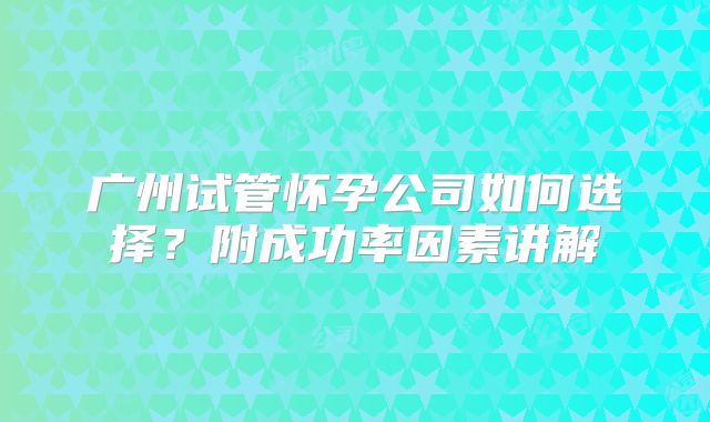 广州试管怀孕公司如何选择？附成功率因素讲解