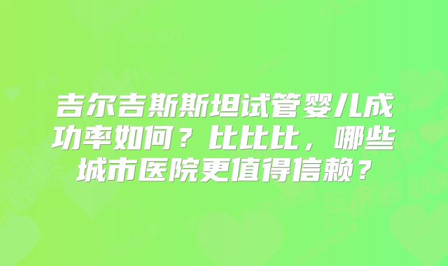 吉尔吉斯斯坦试管婴儿成功率如何？比比比，哪些城市医院更值得信赖？