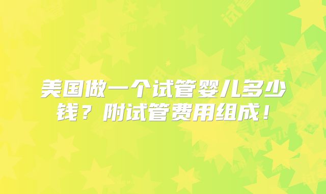 美国做一个试管婴儿多少钱?附试管费用组成!