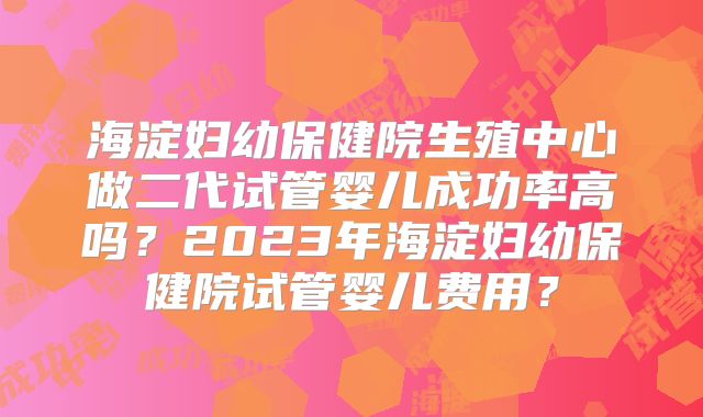 海淀妇幼保健院生殖中心做二代试管婴儿成功率高吗？2023年海淀妇幼保健院试管婴儿费用？