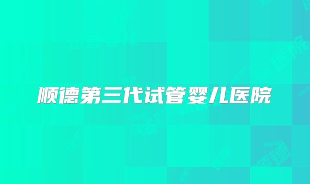 顺德第三代试管婴儿医院