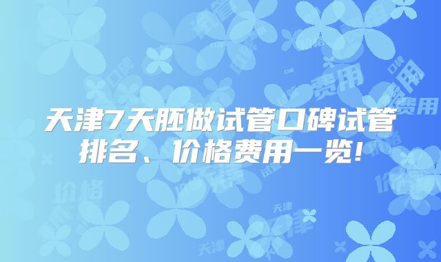 天津7天胚做试管口碑试管排名、价格费用一览!