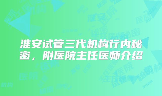淮安试管三代机构行内秘密，附医院主任医师介绍