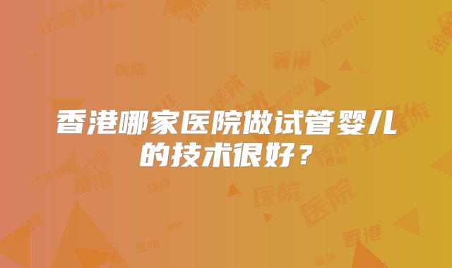 香港哪家医院做试管婴儿的技术很好？
