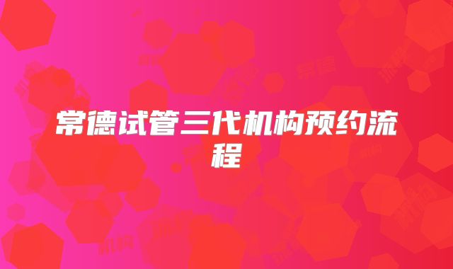 常德试管三代机构预约流程