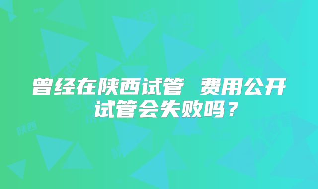 曾经在陕西试管 费用公开 试管会失败吗？