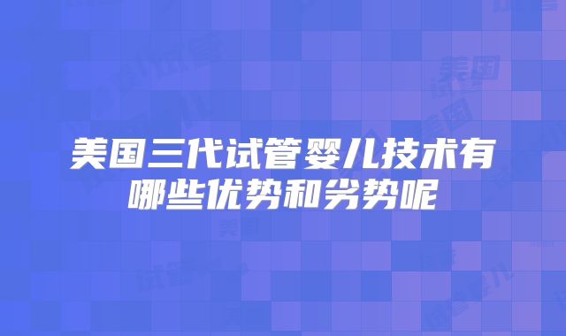 美国三代试管婴儿技术有哪些优势和劣势呢