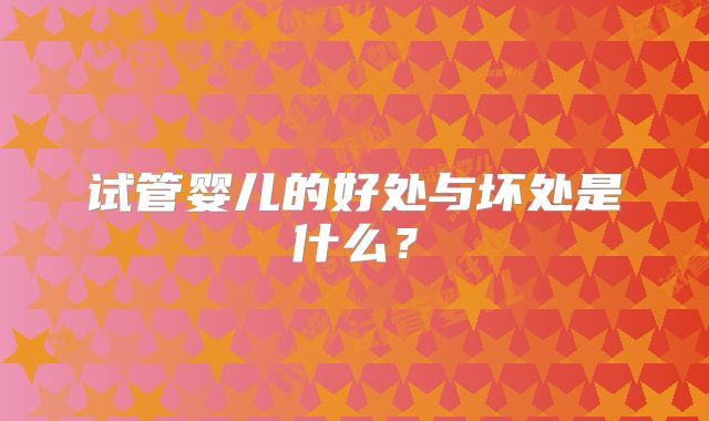 试管婴儿的好处与坏处是什么？