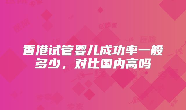 香港试管婴儿成功率一般多少，对比国内高吗