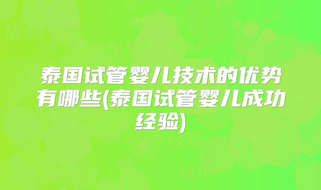 泰国试管婴儿技术的优势有哪些(泰国试管婴儿成功经验)