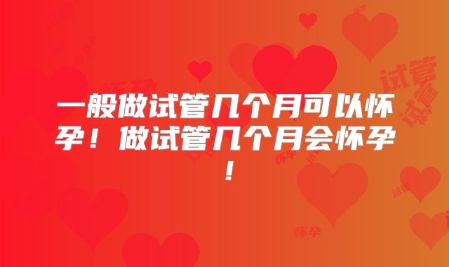 一般做试管几个月可以怀孕！做试管几个月会怀孕！