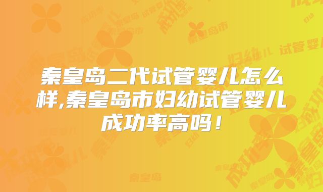 秦皇岛二代试管婴儿怎么样,秦皇岛市妇幼试管婴儿成功率高吗！
