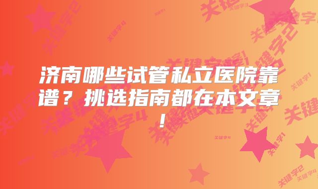 济南哪些试管私立医院靠谱？挑选指南都在本文章！