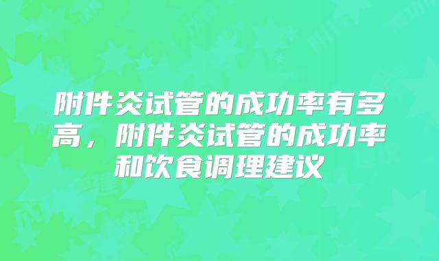 附件炎试管的成功率有多高，附件炎试管的成功率和饮食调理建议