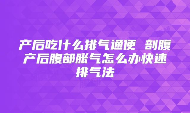 产后吃什么排气通便 剖腹产后腹部胀气怎么办快速排气法