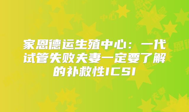 家恩德运生殖中心：一代试管失败夫妻一定要了解的补救性ICSI
