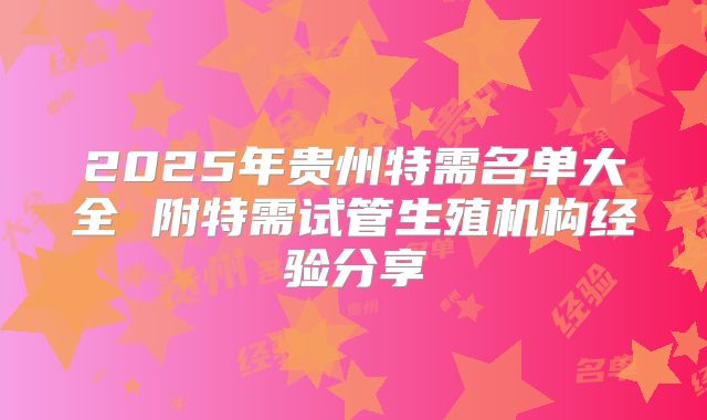 2025年贵州特需名单大全 附特需试管生殖机构经验分享