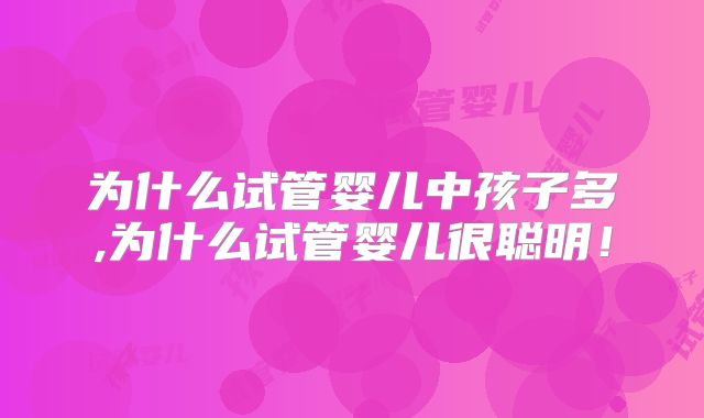 为什么试管婴儿中孩子多,为什么试管婴儿很聪明！