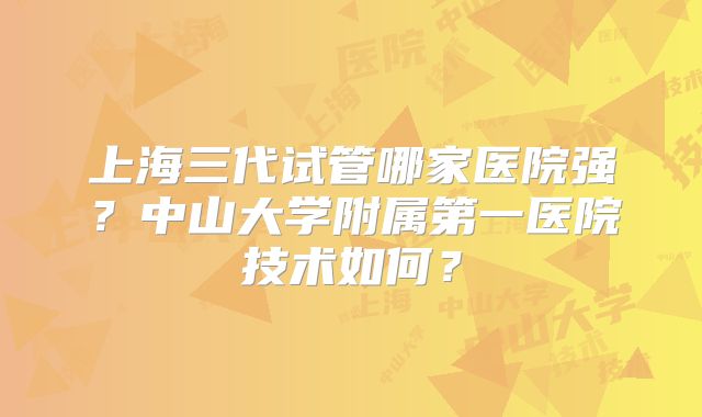 上海三代试管哪家医院强？中山大学附属第一医院技术如何？