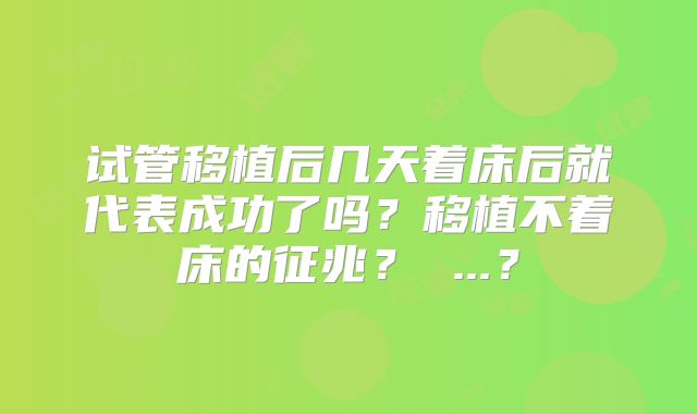 试管移植后几天着床后就代表成功了吗？移植不着床的征兆？ ...？