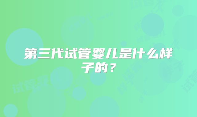 第三代试管婴儿是什么样子的？