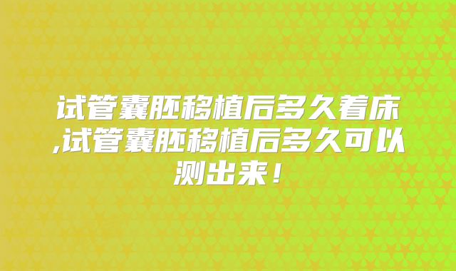 试管囊胚移植后多久着床,试管囊胚移植后多久可以测出来！