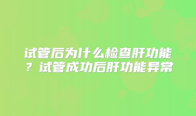 试管后为什么检查肝功能？试管成功后肝功能异常