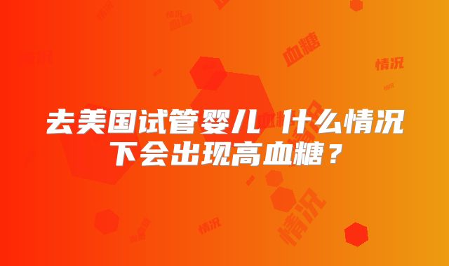 去美国试管婴儿 什么情况下会出现高血糖？