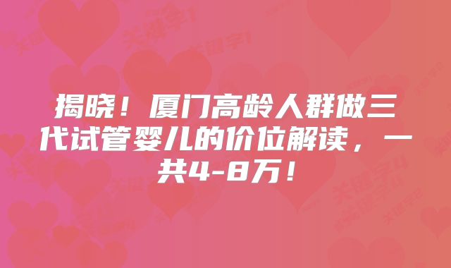 揭晓！厦门高龄人群做三代试管婴儿的价位解读，一共4-8万！