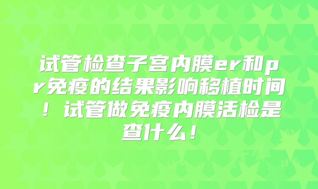 试管检查子宫内膜er和pr免疫的结果影响移植时间！试管做免疫内膜活检是查什么！