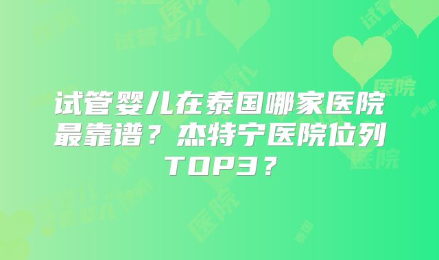 试管婴儿在泰国哪家医院最靠谱？杰特宁医院位列TOP3？