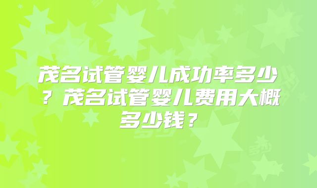 茂名试管婴儿成功率多少？茂名试管婴儿费用大概多少钱？