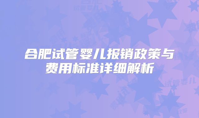 合肥试管婴儿报销政策与费用标准详细解析