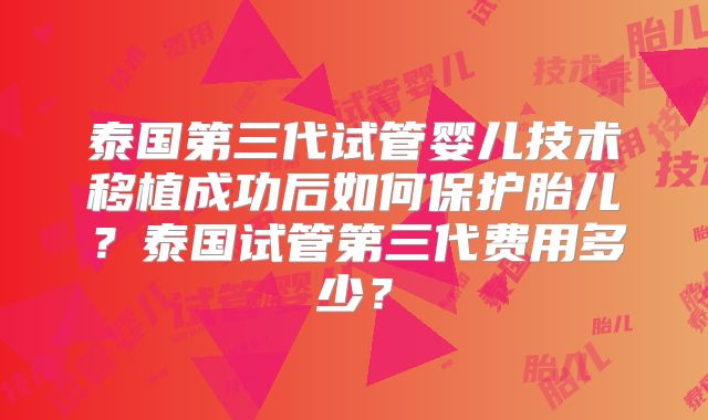 泰国第三代试管婴儿技术移植成功后如何保护胎儿？泰国试管第三代费用多少？