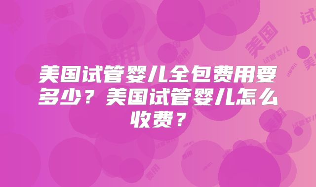 美国试管婴儿全包费用要多少?美国试管婴儿怎么收费?