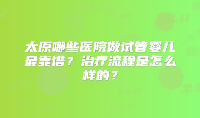 太原哪些医院做试管婴儿最靠谱？治疗流程是怎么样的？