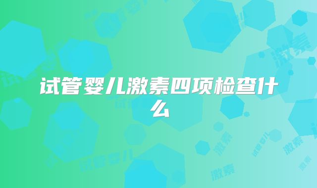 试管婴儿激素四项检查什么