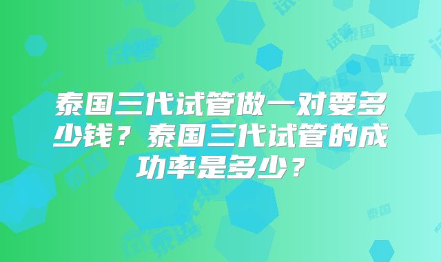 泰国三代试管做一对要多少钱?泰国三代试管的成功率是多少?