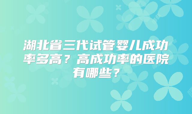 湖北省三代试管婴儿成功率多高？高成功率的医院有哪些？
