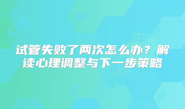 试管失败了两次怎么办?解读心理调整与下一步策略