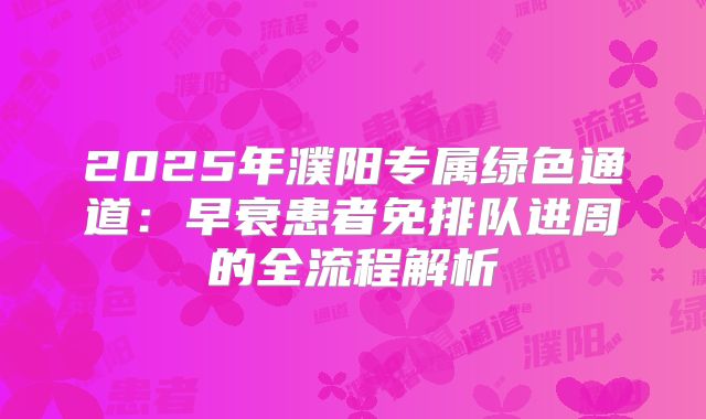 2025年濮阳专属绿色通道:早衰患者免排队进周的全流程解析