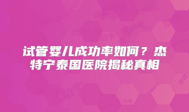 试管婴儿成功率如何？杰特宁泰国医院揭秘真相
