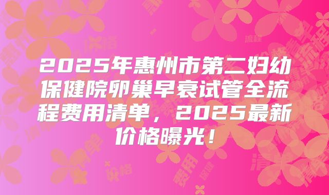 2025年惠州市第二妇幼保健院卵巢早衰试管全流程费用清单，2025最新价格曝光！