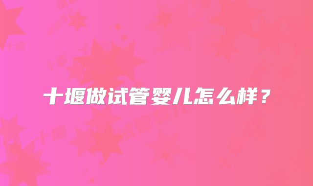 十堰做试管婴儿怎么样？