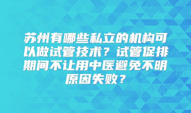 苏州有哪些私立的机构可以做试管技术？试管促排期间不让用中医避免不明原因失败？