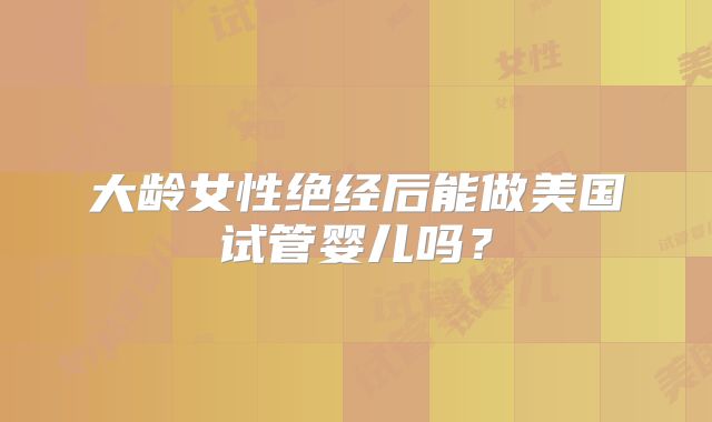 大龄女性绝经后能做美国试管婴儿吗？