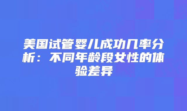 美国试管婴儿成功几率分析:不同年龄段女性的体验差异