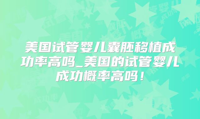 美国试管婴儿囊胚移植成功率高吗_美国的试管婴儿成功概率高吗！